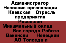 Администратор › Название организации ­ Киевская › Отрасль предприятия ­ Ресепшен › Минимальный оклад ­ 25 000 - Все города Работа » Вакансии   . Ненецкий АО,Топседа п.